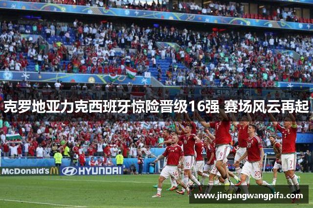 克罗地亚力克西班牙惊险晋级16强 赛场风云再起