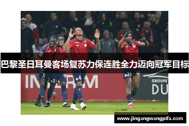 巴黎圣日耳曼客场复苏力保连胜全力迈向冠军目标