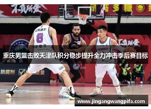 重庆男篮击败天津队积分稳步提升全力冲击季后赛目标
