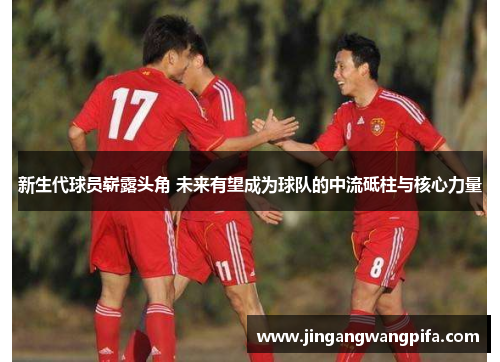 新生代球员崭露头角 未来有望成为球队的中流砥柱与核心力量
