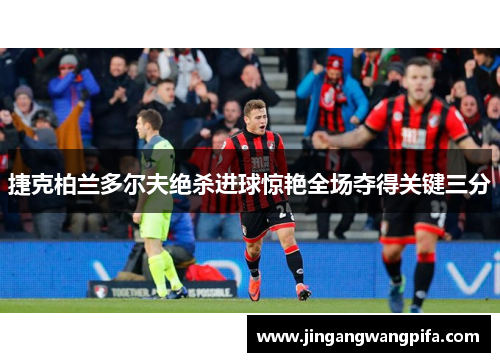 捷克柏兰多尔夫绝杀进球惊艳全场夺得关键三分